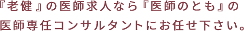 『老健』の医師求人なら『医師のとも』の 医師専任コンサルタントにお任せ下さい。